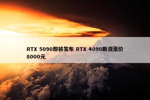 RTX 5090即将发布 RTX 4090断货涨价8000元