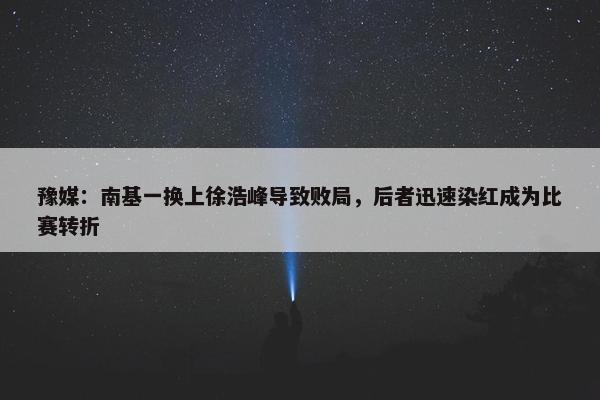 豫媒：南基一换上徐浩峰导致败局，后者迅速染红成为比赛转折