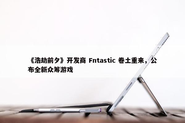 《浩劫前夕》开发商 Fntastic 卷土重来，公布全新众筹游戏