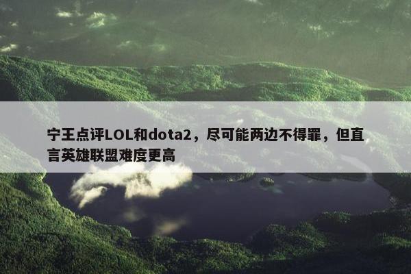 宁王点评LOL和dota2，尽可能两边不得罪，但直言英雄联盟难度更高