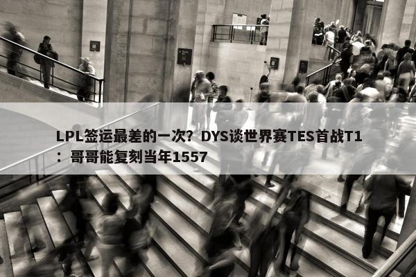 LPL签运最差的一次？DYS谈世界赛TES首战T1：哥哥能复刻当年1557