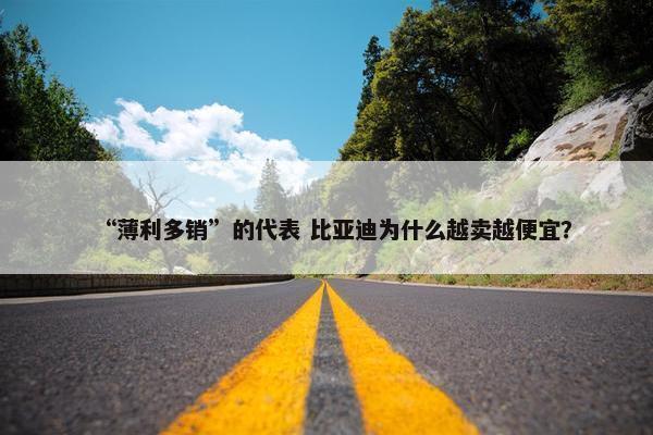 “薄利多销”的代表 比亚迪为什么越卖越便宜？