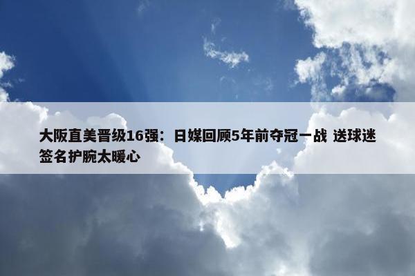 大阪直美晋级16强：日媒回顾5年前夺冠一战 送球迷签名护腕太暖心