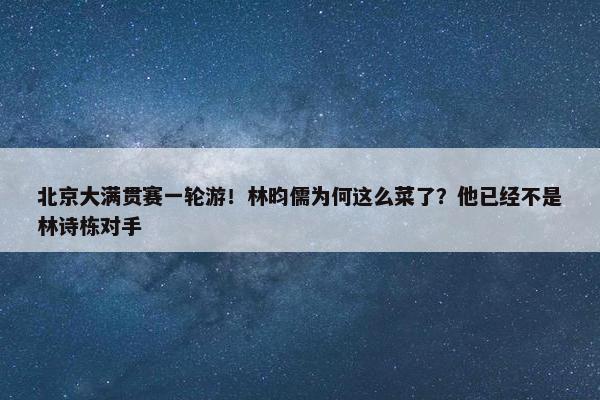 北京大满贯赛一轮游！林昀儒为何这么菜了？他已经不是林诗栋对手