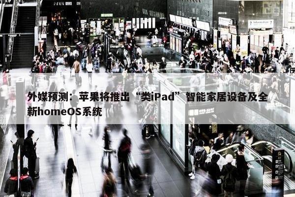 外媒预测：苹果将推出“类iPad”智能家居设备及全新homeOS系统