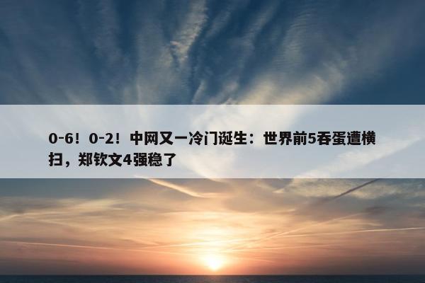 0-6！0-2！中网又一冷门诞生：世界前5吞蛋遭横扫，郑钦文4强稳了