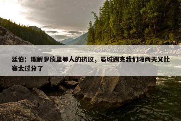 廷伯：理解罗德里等人的抗议，曼城踢完我们隔两天又比赛太过分了