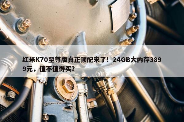 红米K70至尊版真正顶配来了！24GB大内存3899元，值不值得买？