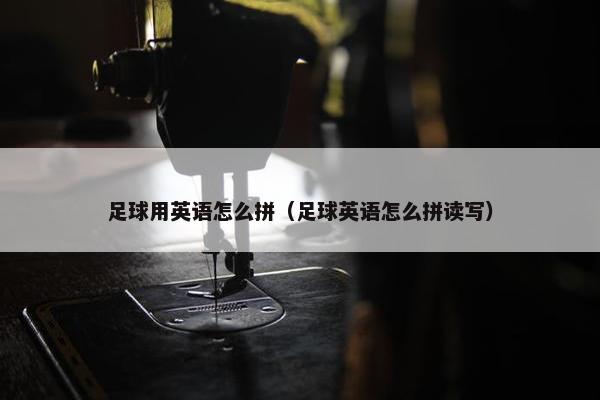 足球用英语怎么拼（足球英语怎么拼读写）