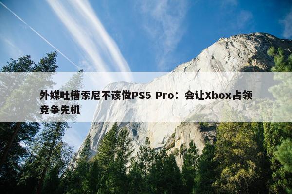 外媒吐槽索尼不该做PS5 Pro：会让Xbox占领竞争先机