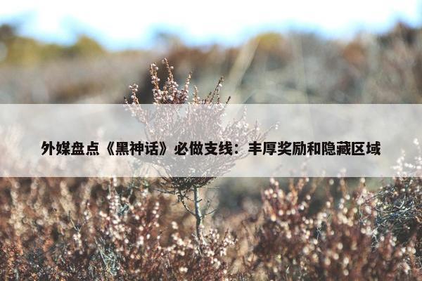 外媒盘点《黑神话》必做支线：丰厚奖励和隐藏区域