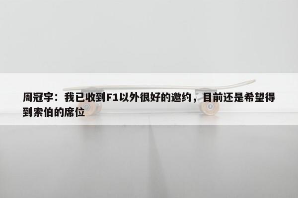 周冠宇：我已收到F1以外很好的邀约，目前还是希望得到索伯的席位