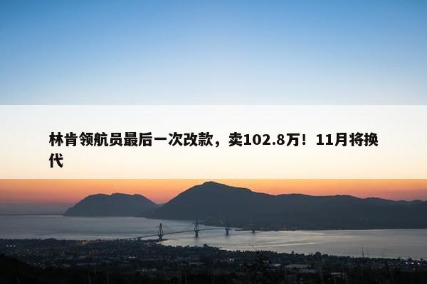 林肯领航员最后一次改款，卖102.8万！11月将换代