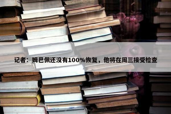 记者：姆巴佩还没有100%恢复，他将在周三接受检查