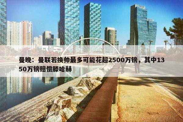 曼晚：曼联若换帅最多可能花超2500万镑，其中1350万镑赔偿滕哈赫