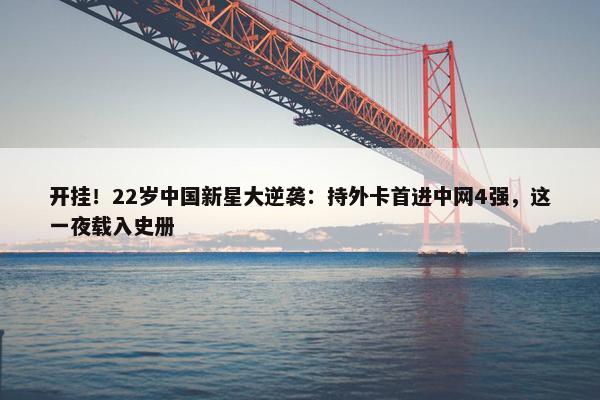 开挂！22岁中国新星大逆袭：持外卡首进中网4强，这一夜载入史册