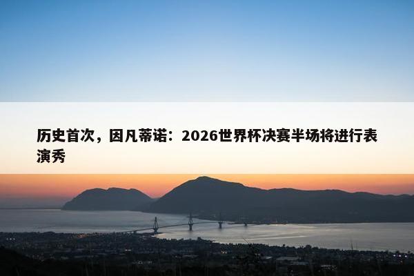 历史首次，因凡蒂诺：2026世界杯决赛半场将进行表演秀