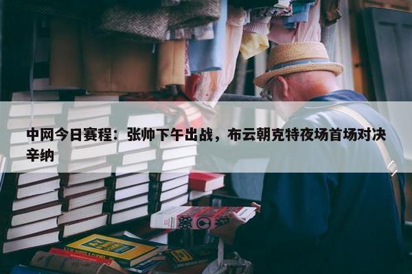 中网今日赛程：张帅下午出战，布云朝克特夜场首场对决辛纳