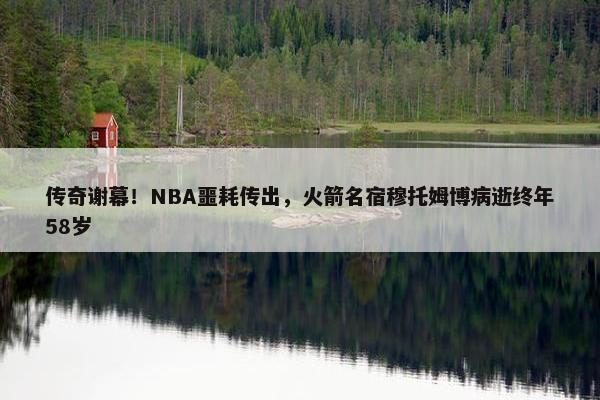 传奇谢幕！NBA噩耗传出，火箭名宿穆托姆博病逝终年58岁