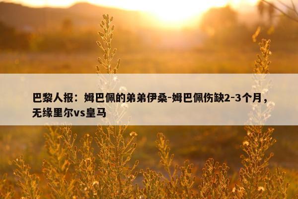 巴黎人报：姆巴佩的弟弟伊桑-姆巴佩伤缺2-3个月，无缘里尔vs皇马