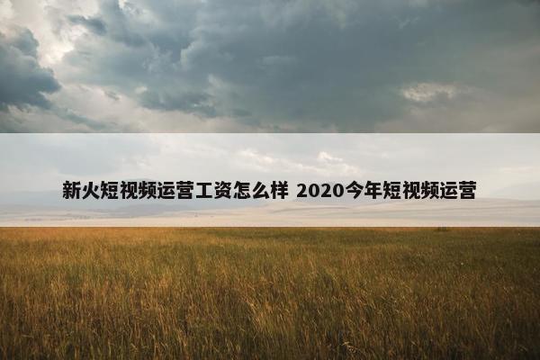 新火短视频运营工资怎么样 2020今年短视频运营