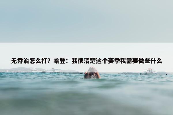 无乔治怎么打？哈登：我很清楚这个赛季我需要做些什么