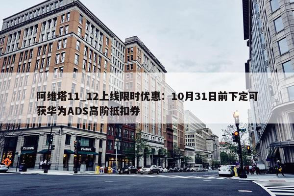 阿维塔11_12上线限时优惠：10月31日前下定可获华为ADS高阶抵扣券