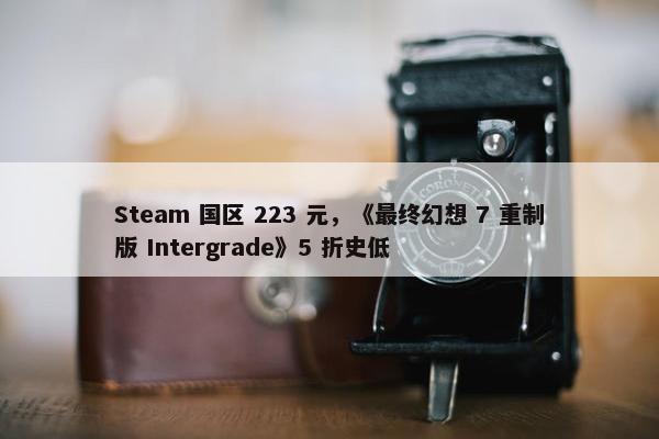 Steam 国区 223 元，《最终幻想 7 重制版 Intergrade》5 折史低