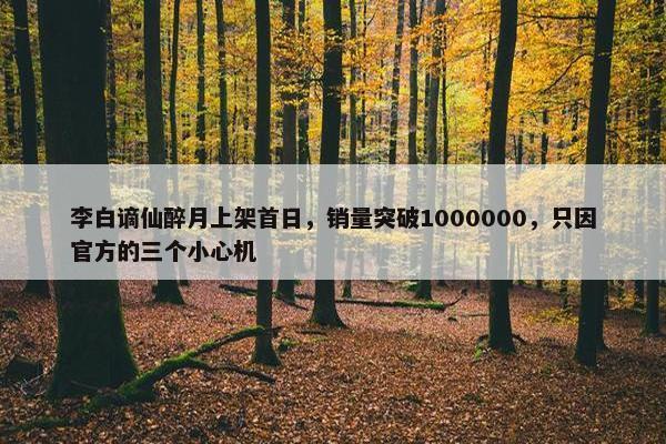 李白谪仙醉月上架首日，销量突破1000000，只因官方的三个小心机