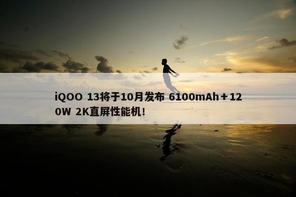 iQOO 13将于10月发布 6100mAh＋120W 2K直屏性能机！