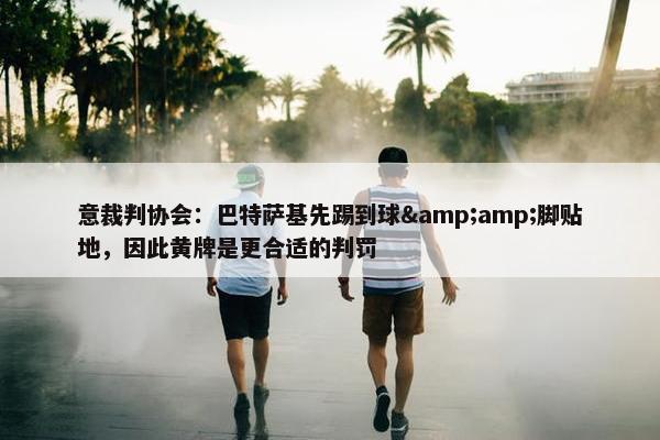 意裁判协会：巴特萨基先踢到球&amp;脚贴地，因此黄牌是更合适的判罚