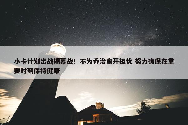 小卡计划出战揭幕战！不为乔治离开担忧 努力确保在重要时刻保持健康