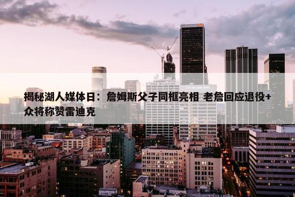 揭秘湖人媒体日：詹姆斯父子同框亮相 老詹回应退役+众将称赞雷迪克