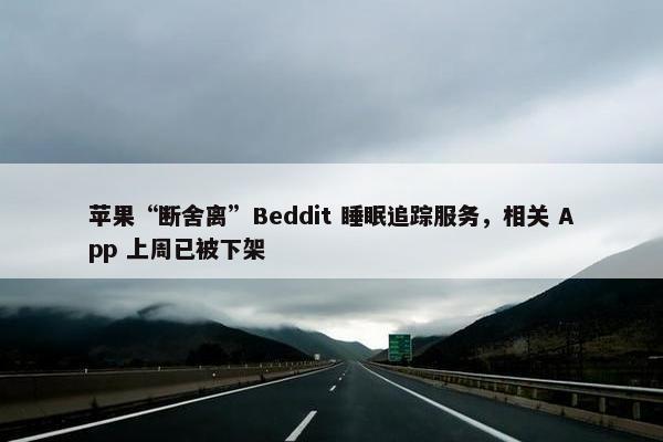 苹果“断舍离”Beddit 睡眠追踪服务，相关 App 上周已被下架