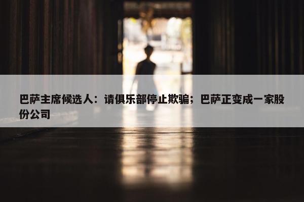 巴萨主席候选人：请俱乐部停止欺骗；巴萨正变成一家股份公司