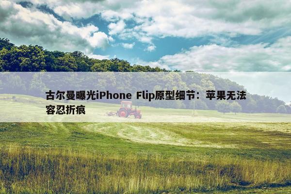 古尔曼曝光iPhone Flip原型细节：苹果无法容忍折痕