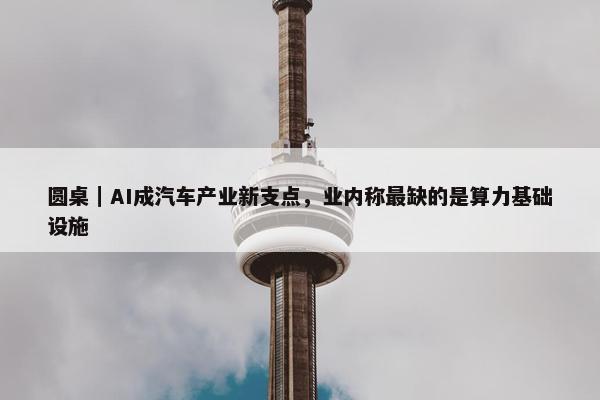 圆桌｜AI成汽车产业新支点，业内称最缺的是算力基础设施