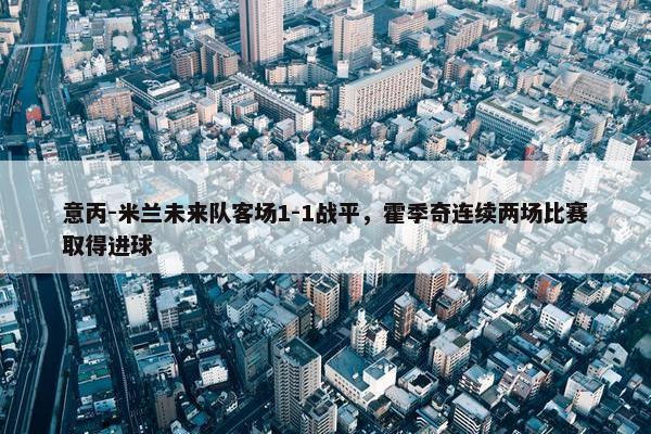 意丙-米兰未来队客场1-1战平，霍季奇连续两场比赛取得进球