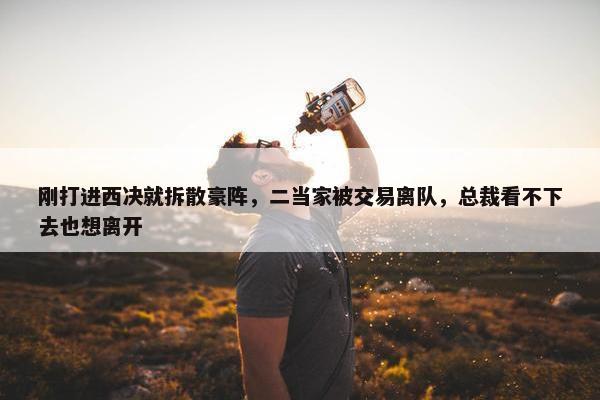 刚打进西决就拆散豪阵，二当家被交易离队，总裁看不下去也想离开