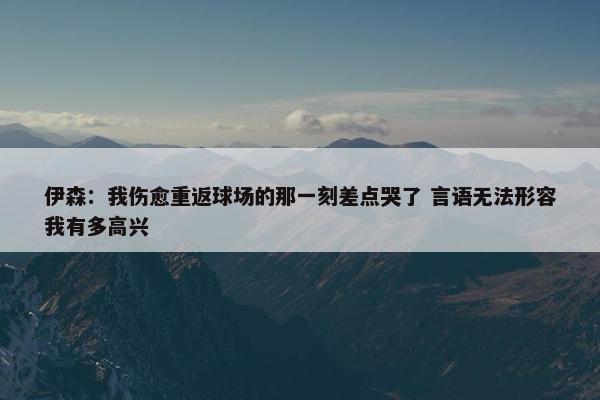 伊森：我伤愈重返球场的那一刻差点哭了 言语无法形容我有多高兴