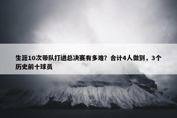 生涯10次带队打进总决赛有多难？合计4人做到，3个历史前十球员