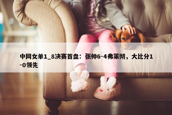 中网女单1_8决赛首盘：张帅6-4弗莱彻，大比分1-0领先