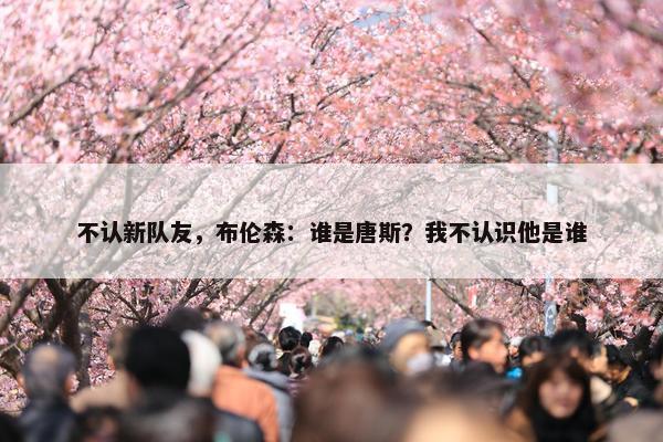 不认新队友，布伦森：谁是唐斯？我不认识他是谁