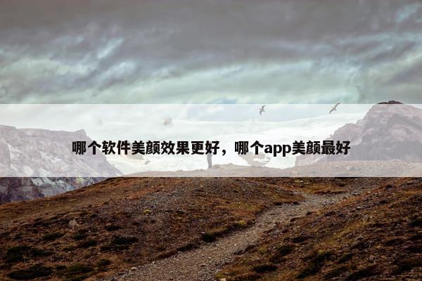 哪个软件美颜效果更好，哪个app美颜最好