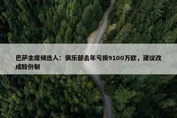 巴萨主席候选人：俱乐部去年亏损9100万欧，建议改成股份制