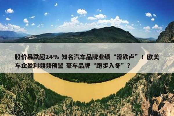 股价暴跌超24% 知名汽车品牌业绩“滑铁卢”！欧美车企盈利频频预警 豪车品牌“跑步入冬”？