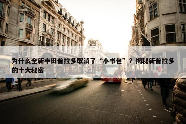 为什么全新丰田普拉多取消了“小书包”？揭秘新普拉多的十大秘密