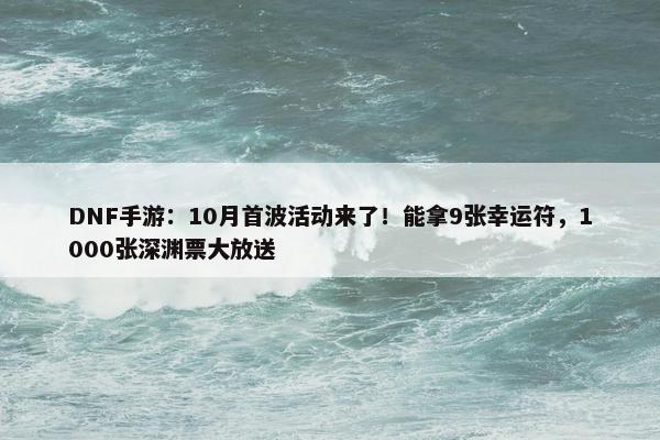 DNF手游：10月首波活动来了！能拿9张幸运符，1000张深渊票大放送