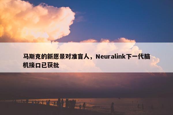 马斯克的新愿景对准盲人，Neuralink下一代脑机接口已获批