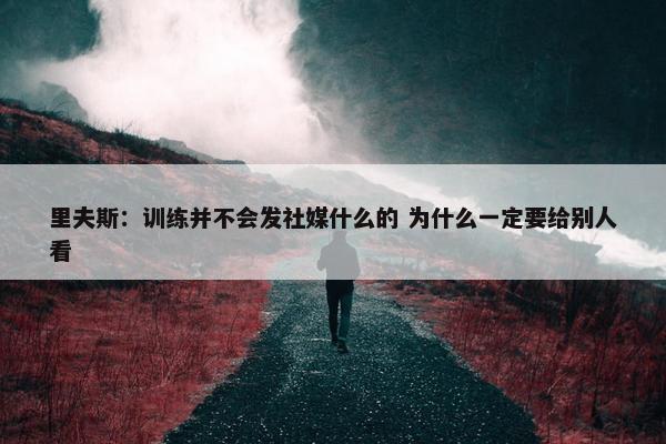 里夫斯：训练并不会发社媒什么的 为什么一定要给别人看